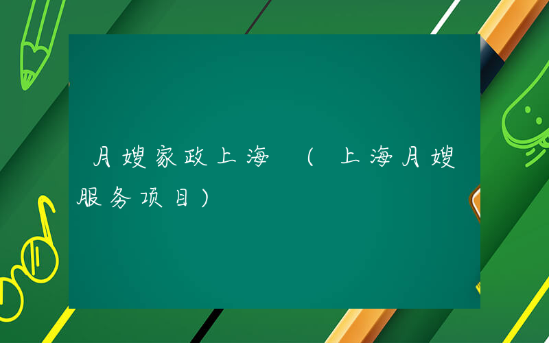 月嫂家政上海 (上海月嫂服务项目)